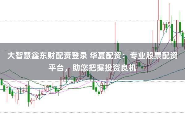 大智慧鑫东财配资登录 华夏配资：专业股票配资平台，助您把握投资良机