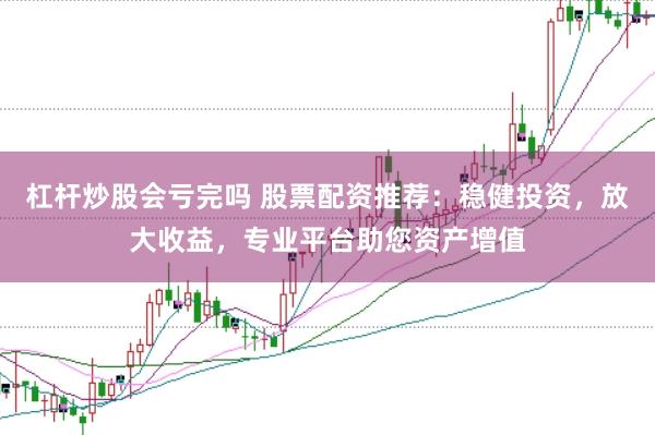 杠杆炒股会亏完吗 股票配资推荐：稳健投资，放大收益，专业平台助您资产增值