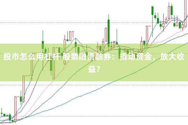 股市怎么用杠杆 股票融资融券：撬动资金，放大收益？