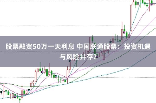 股票融资50万一天利息 中国联通股票：投资机遇与风险并存？
