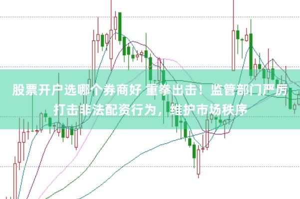 股票开户选哪个券商好 重拳出击！监管部门严厉打击非法配资行为，维护市场秩序