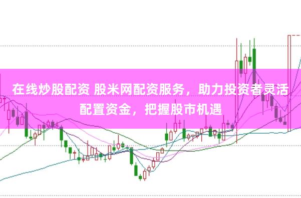 在线炒股配资 股米网配资服务，助力投资者灵活配置资金，把握股市机遇
