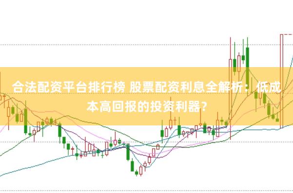 合法配资平台排行榜 股票配资利息全解析：低成本高回报的投资利器？