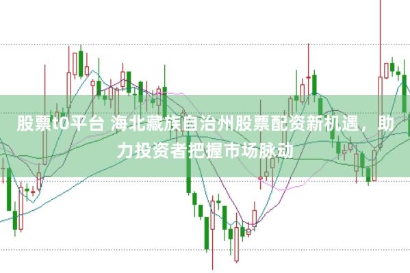 股票t0平台 海北藏族自治州股票配资新机遇，助力投资者把握市场脉动