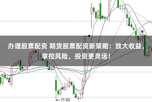 办理股票配资 期货股票配资新策略：放大收益，掌控风险，投资更灵活！
