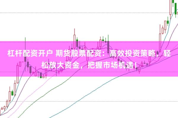 杠杆配资开户 期货股票配资：高效投资策略，轻松放大资金，把握市场机遇！