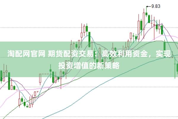 淘配网官网 期货配资交易：高效利用资金，实现投资增值的新策略