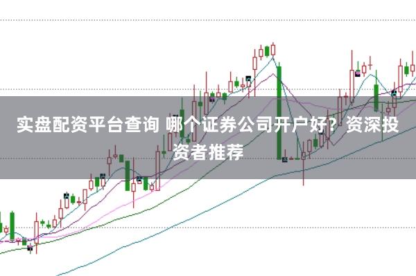 实盘配资平台查询 哪个证券公司开户好？资深投资者推荐