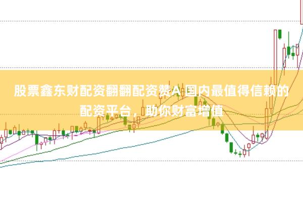 股票鑫东财配资翻翻配资赞A 国内最值得信赖的配资平台，助你财富增值