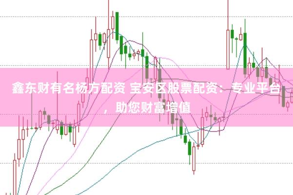 鑫东财有名杨方配资 宝安区股票配资：专业平台，助您财富增值