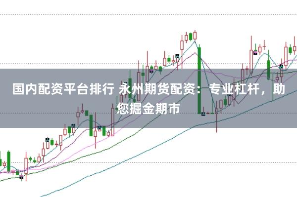 国内配资平台排行 永州期货配资：专业杠杆，助您掘金期市