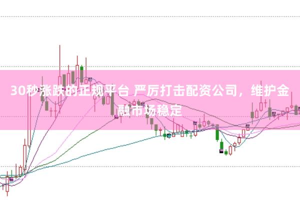 30秒涨跌的正规平台 严厉打击配资公司，维护金融市场稳定