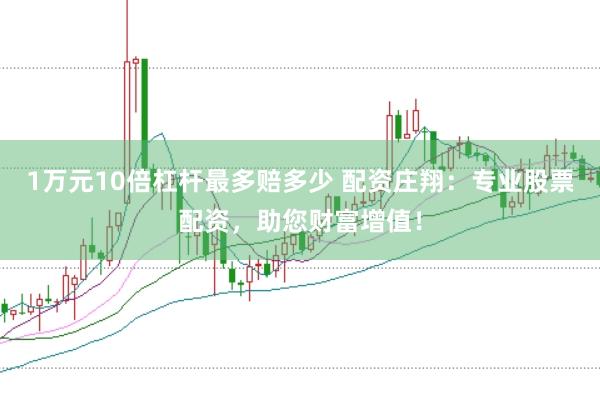 1万元10倍杠杆最多赔多少 配资庄翔：专业股票配资，助您财富增值！