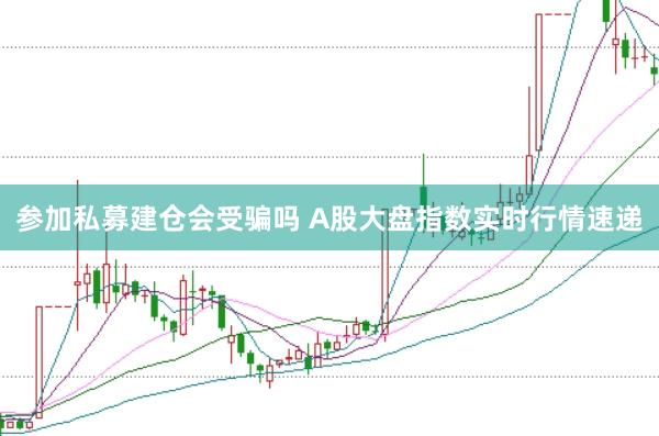 参加私募建仓会受骗吗 A股大盘指数实时行情速递