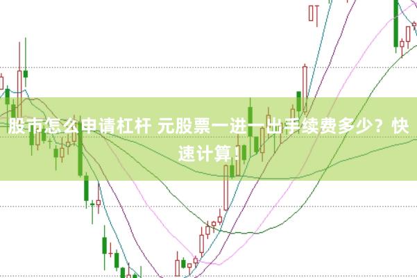 股市怎么申请杠杆 元股票一进一出手续费多少？快速计算！