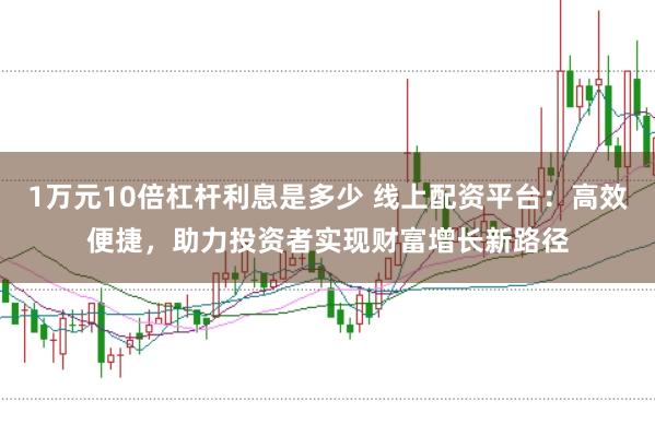 1万元10倍杠杆利息是多少 线上配资平台：高效便捷，助力投资者实现财富增长新路径