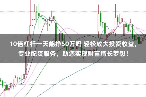 10倍杠杆一天能挣50万吗 轻松放大投资收益，专业配资服务，助您实现财富增长梦想！