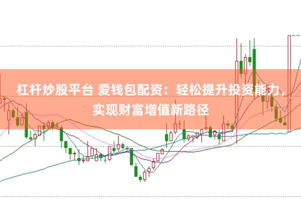 杠杆炒股平台 爱钱包配资：轻松提升投资能力，实现财富增值新路径