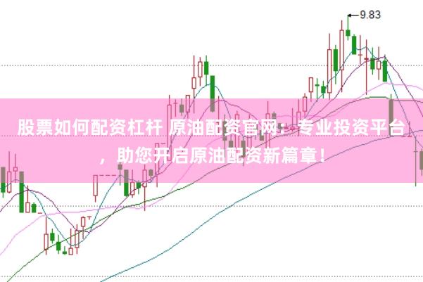 股票如何配资杠杆 原油配资官网：专业投资平台，助您开启原油配资新篇章！