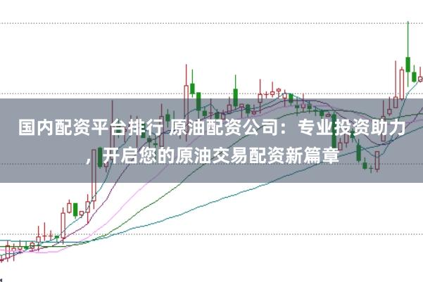 国内配资平台排行 原油配资公司：专业投资助力，开启您的原油交易配资新篇章