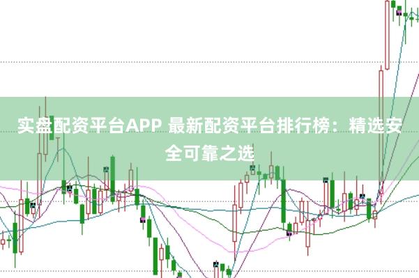 实盘配资平台APP 最新配资平台排行榜：精选安全可靠之选