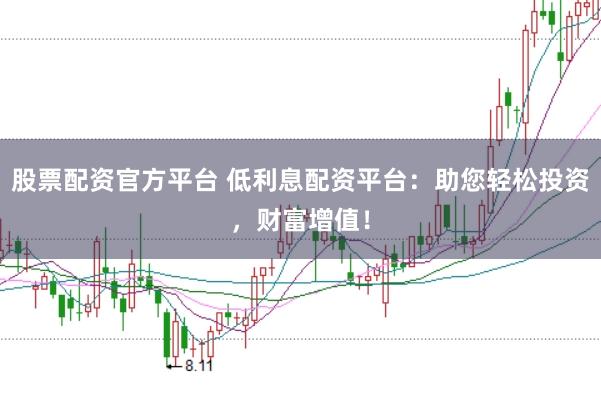 股票配资官方平台 低利息配资平台：助您轻松投资，财富增值！