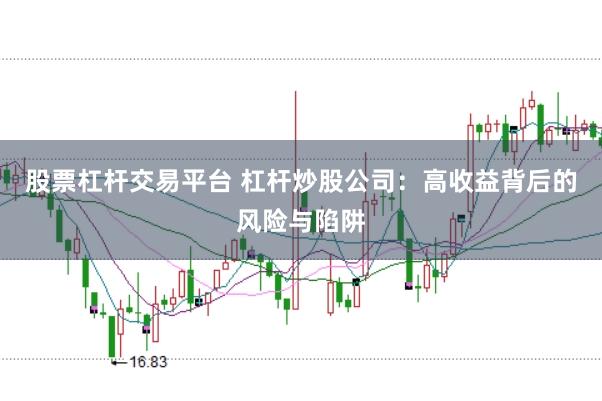 股票杠杆交易平台 杠杆炒股公司：高收益背后的风险与陷阱