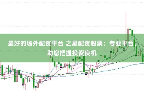 最好的场外配资平台 之星配资股票：专业平台，助您把握投资良机