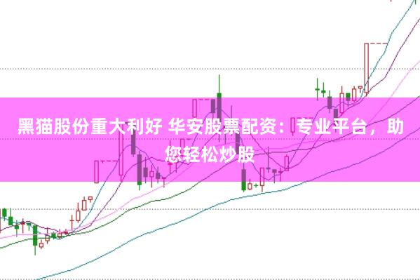 黑猫股份重大利好 华安股票配资：专业平台，助您轻松炒股