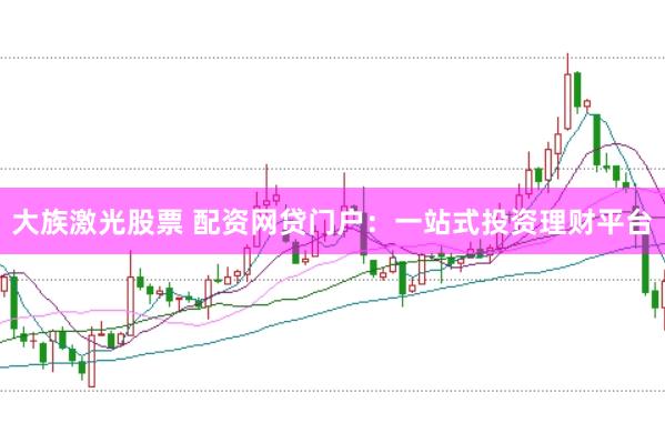 大族激光股票 配资网贷门户：一站式投资理财平台