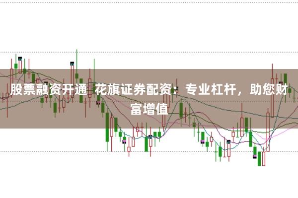股票融资开通  花旗证券配资：专业杠杆，助您财富增值