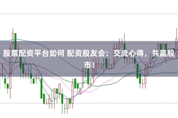 股票配资平台如何 配资股友会：交流心得，共赢股市！