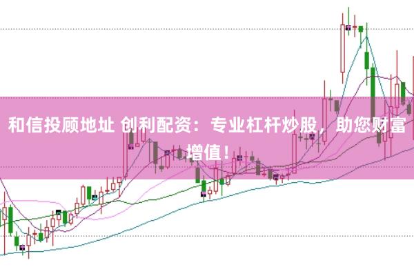 和信投顾地址 创利配资：专业杠杆炒股，助您财富增值！