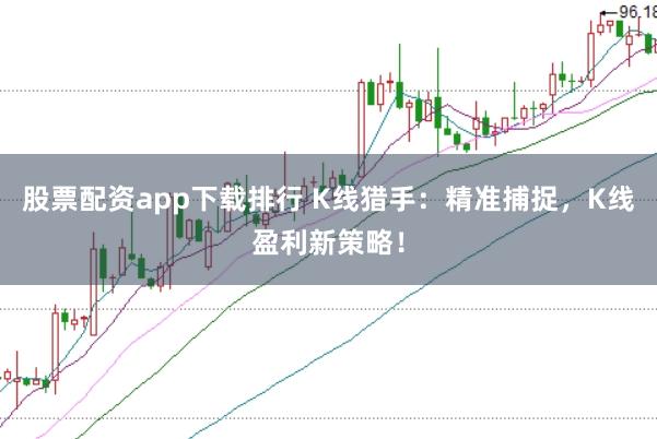 股票配资app下载排行 K线猎手：精准捕捉，K线盈利新策略！