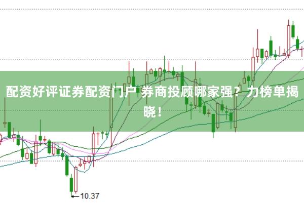 配资好评证券配资门户 券商投顾哪家强？力榜单揭晓！