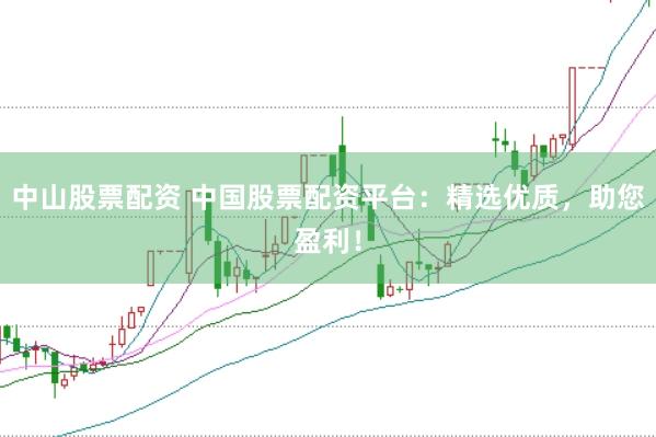 中山股票配资 中国股票配资平台：精选优质，助您盈利！