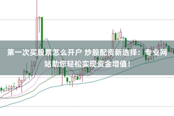 第一次买股票怎么开户 炒股配资新选择：专业网站助您轻松实现资金增值！