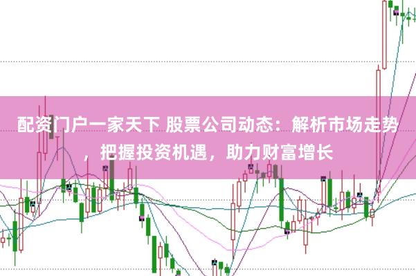 配资门户一家天下 股票公司动态：解析市场走势，把握投资机遇，助力财富增长