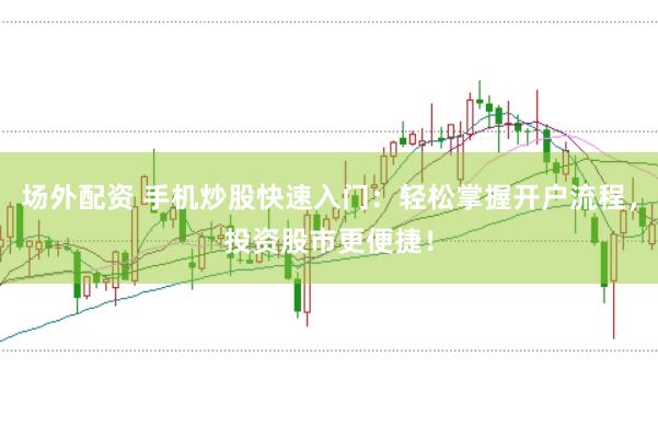 场外配资 手机炒股快速入门：轻松掌握开户流程，投资股市更便捷！
