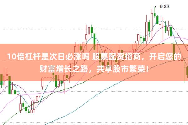 10倍杠杆是次日必涨吗 股票配资招商，开启您的财富增长之路，共享股市繁荣！