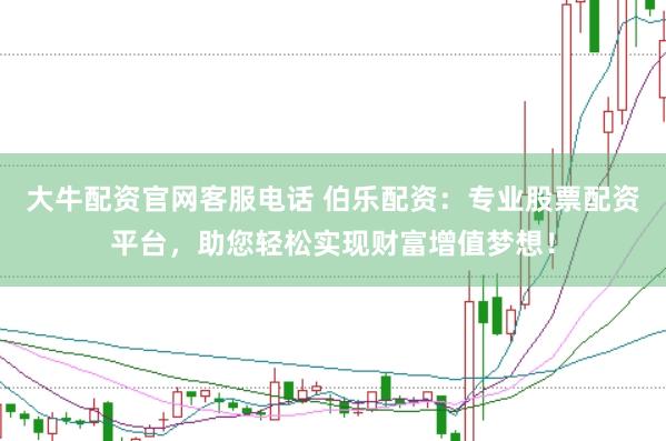 大牛配资官网客服电话 伯乐配资：专业股票配资平台，助您轻松实现财富增值梦想！