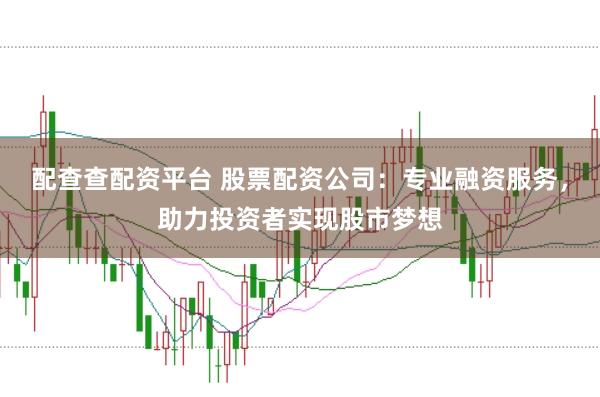 配查查配资平台 股票配资公司：专业融资服务，助力投资者实现股市梦想