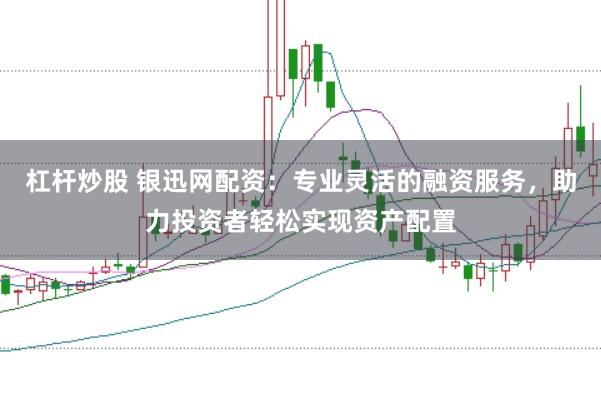 杠杆炒股 银迅网配资：专业灵活的融资服务，助力投资者轻松实现资产配置