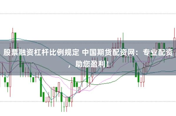 股票融资杠杆比例规定 中国期货配资网：专业配资，助您盈利！