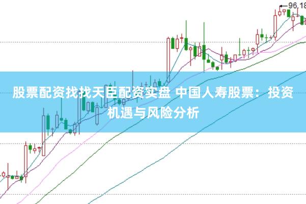 股票配资找找天臣配资实盘 中国人寿股票：投资机遇与风险分析