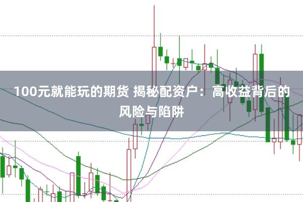 100元就能玩的期货 揭秘配资户：高收益背后的风险与陷阱