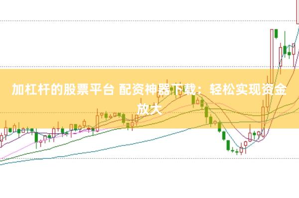 加杠杆的股票平台 配资神器下载：轻松实现资金放大