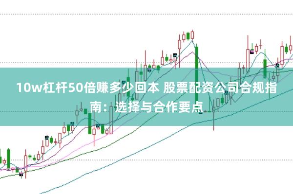 10w杠杆50倍赚多少回本 股票配资公司合规指南：选择与合作要点