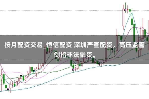 按月配资交易_恒信配资 深圳严查配资，高压监管剑指非法融资。
