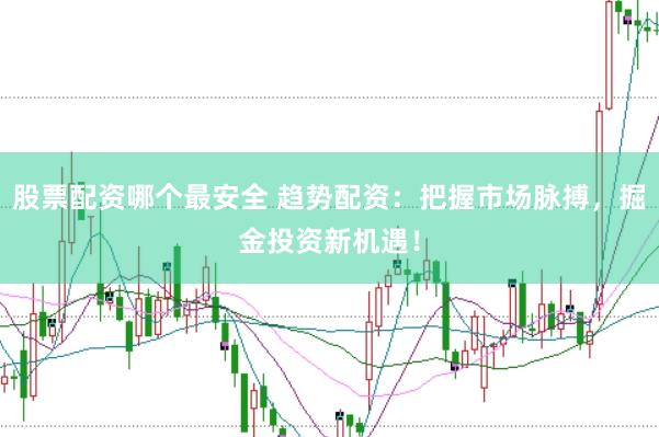股票配资哪个最安全 趋势配资：把握市场脉搏，掘金投资新机遇！